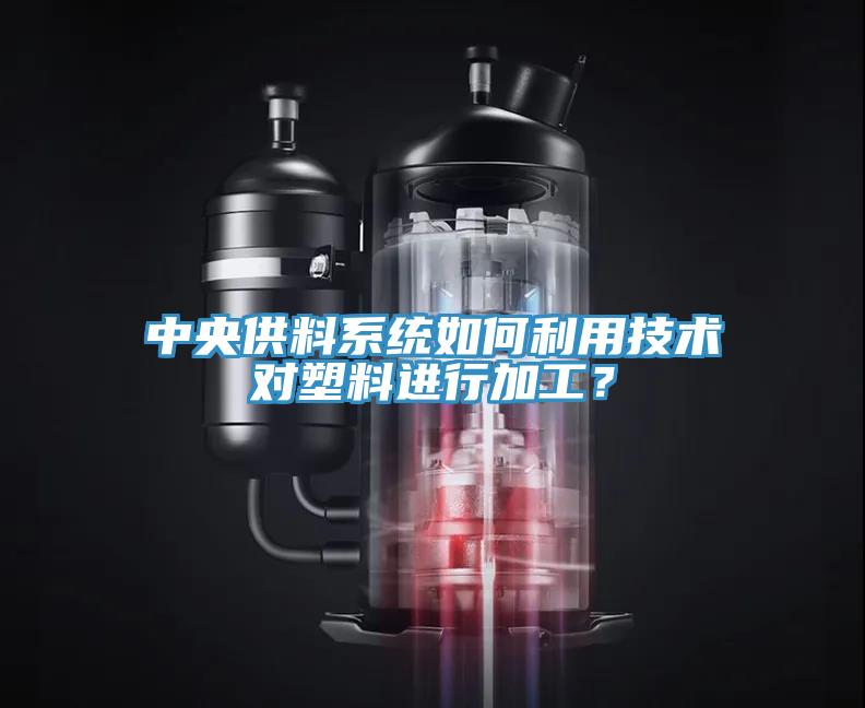 中央供料係統如何利用技術對塑料進行加工？