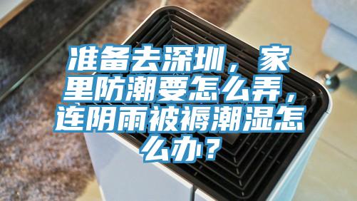 準備去深圳，家裏防潮要怎麽弄，連陰雨被褥潮濕怎麽辦？