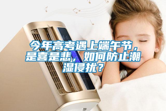 今年高考遇上端午節，是喜是悲，如何防止潮濕侵擾？