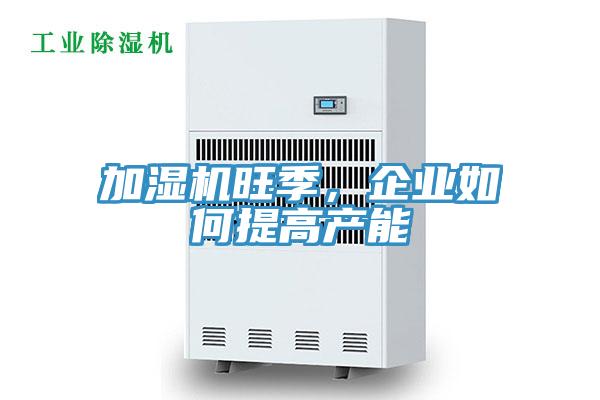 加濕機旺季，企業如何提高產能