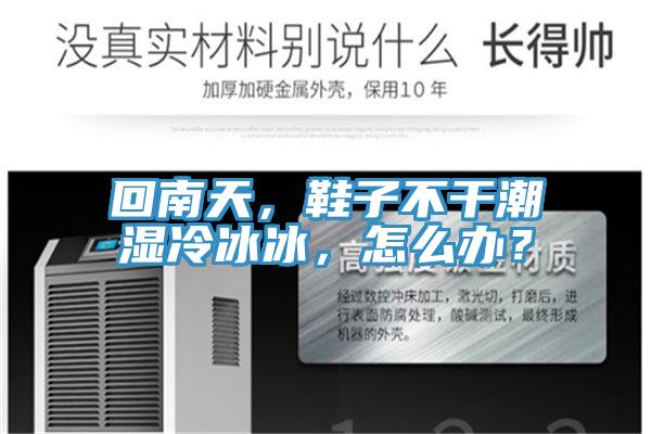 回南天，鞋子不幹潮濕冷冰冰，怎麽辦？