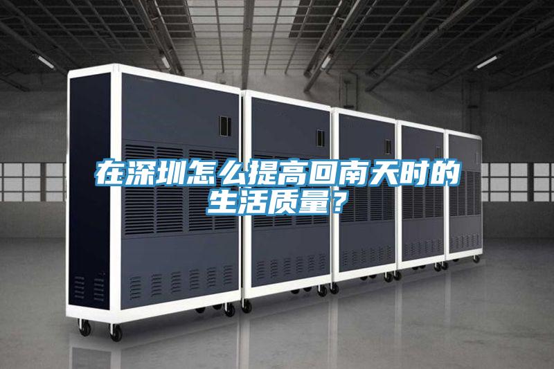 在深圳怎麽提高回南天時的生活質量？