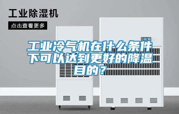 工業冷氣機在什麽條件下可以達到更好的降溫目的？