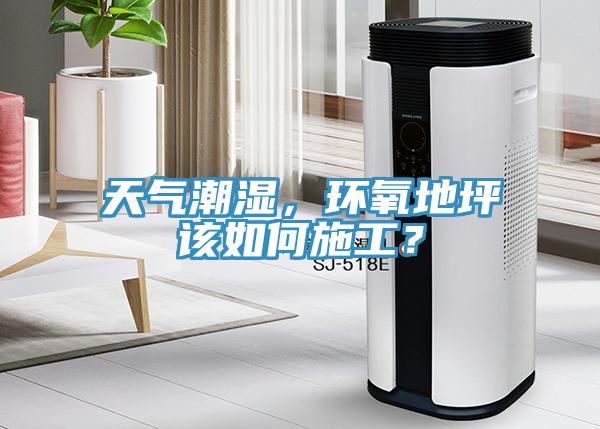 天氣潮濕，環氧地坪該如何施工？