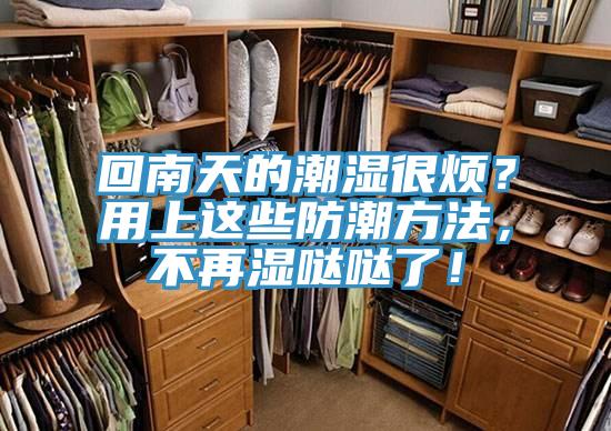 回南天的潮濕很煩？用上這些防潮方法，不再濕噠噠了！