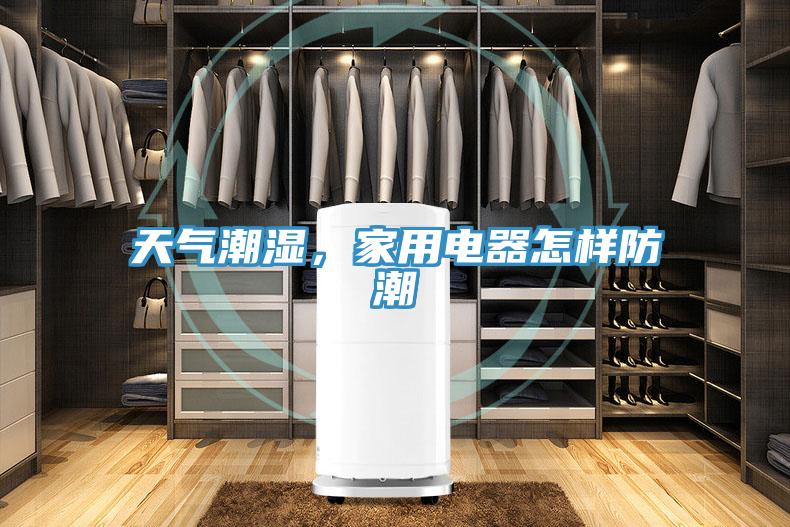 天氣潮濕，家用電器怎樣防潮