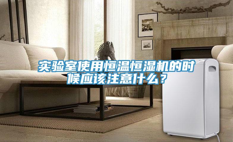 實驗室使用恒溫恒濕機的時候應該注意什麽？