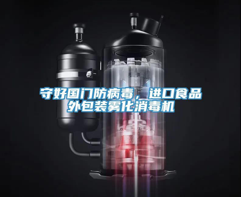 守好國門防病毒，進口食品外包裝霧化消毒機