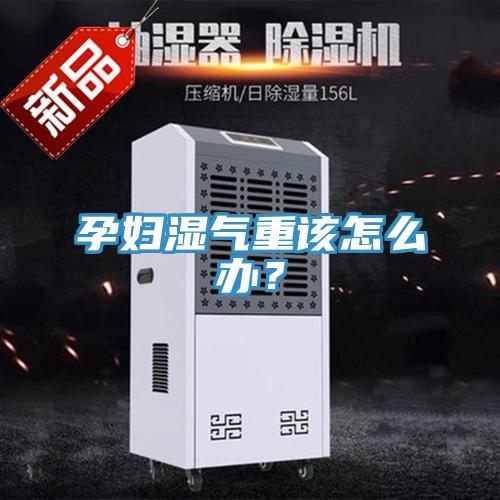 孕婦濕氣重該怎麽辦？