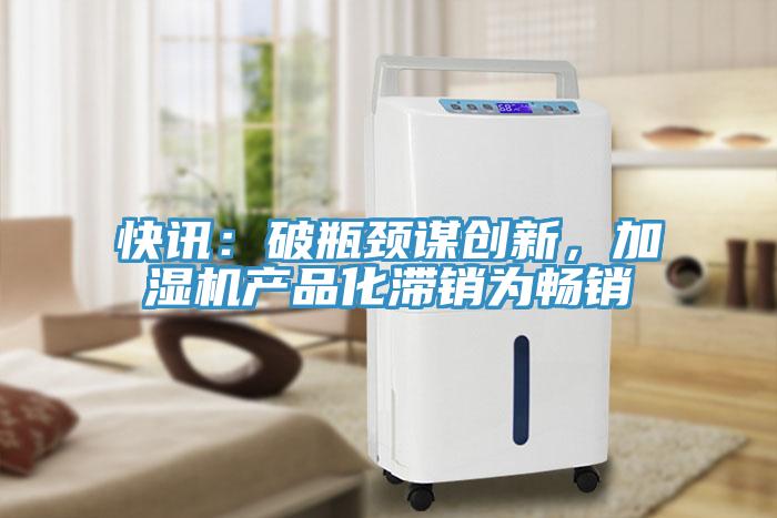 快訊：破瓶頸謀創新，加濕機產品化滯銷為暢銷