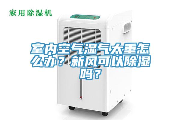室內空氣濕氣太重怎麽辦？新風可以除濕嗎？