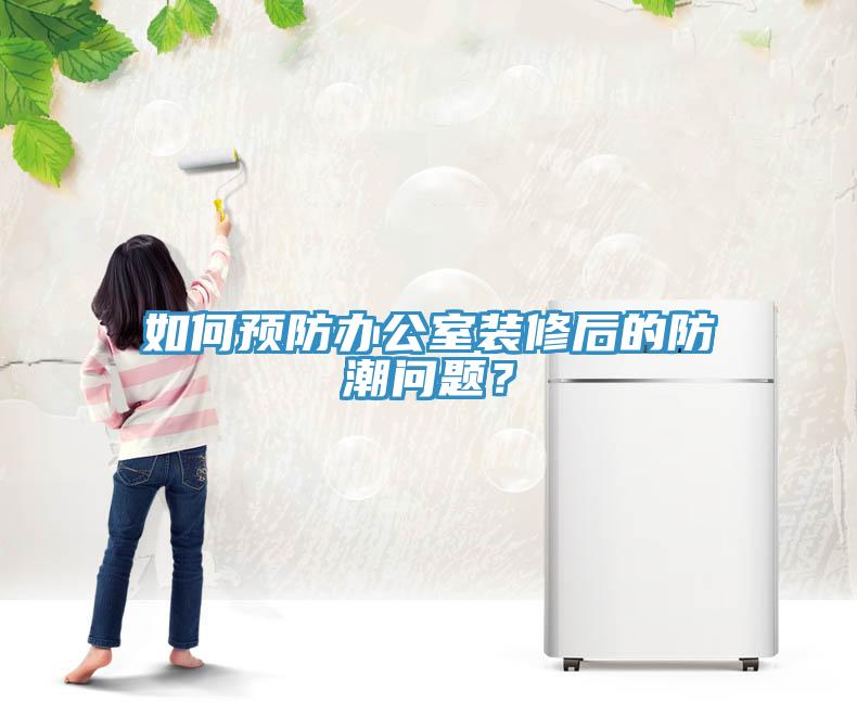 如何預防辦公室裝修後的防潮問題？