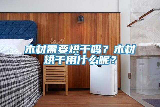 木材需要烘幹嗎？木材烘幹用什麽呢？