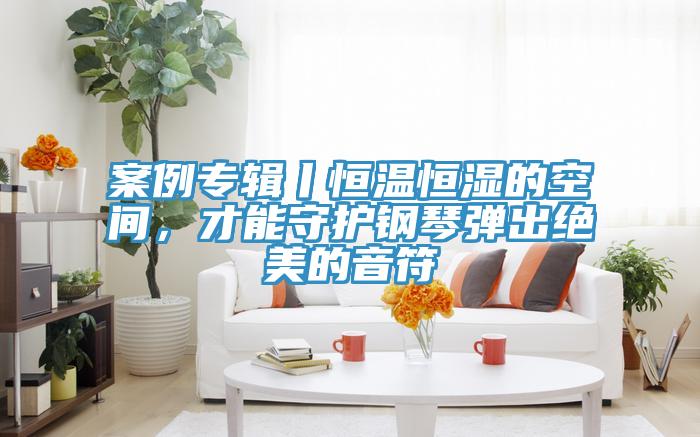 案例專輯丨恒溫恒濕的空間，才能守護鋼琴彈出絕美的音符
