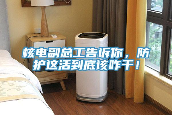 核電副總工告訴你，防護這活到底該咋幹！
