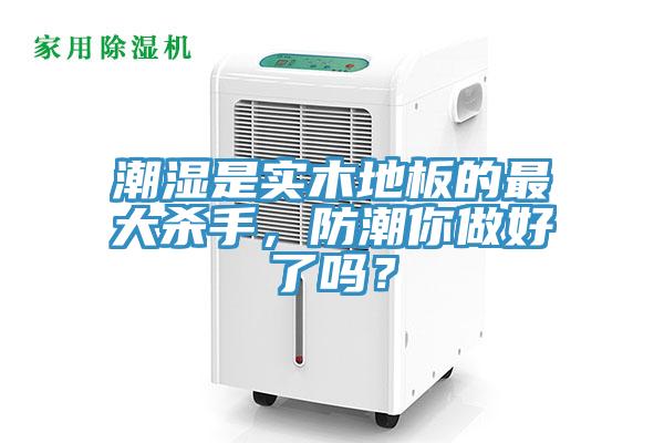 潮濕是實木地板的最大殺手，防潮你做好了嗎？