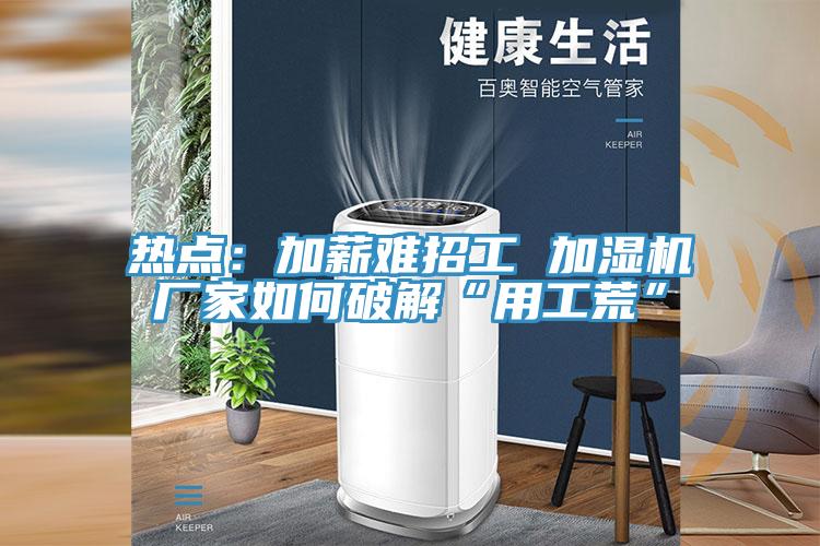 熱點：加薪難招工 加濕機廠家如何破解“用工荒”