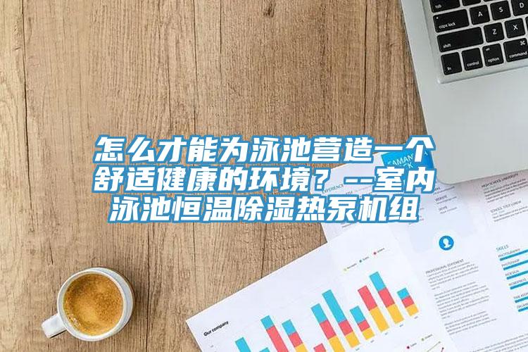 怎麽才能為泳池營造一個舒適健康的環境？--室內泳池恒溫除濕熱泵機組
