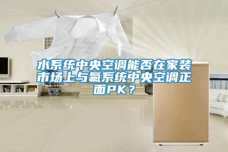 水係統中央空調能否在家裝市場上與氟係統中央空調正麵PK？