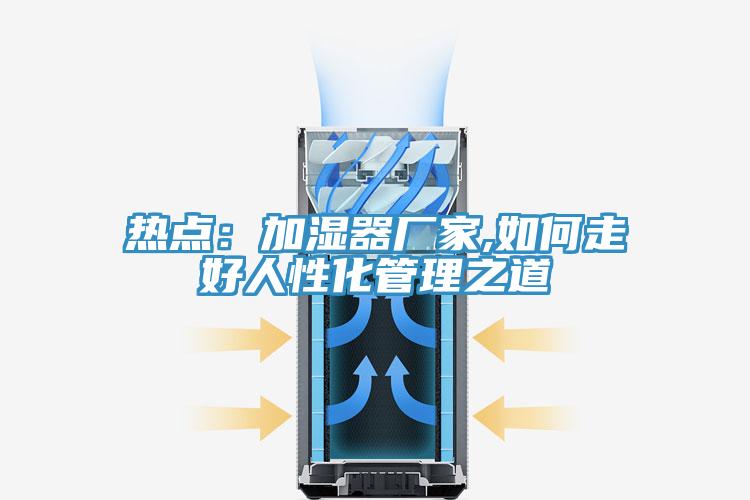 熱點：加濕器廠家,如何走好人性化管理之道