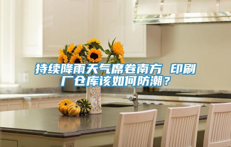 持續降雨天氣席卷南方 印刷廠倉庫該如何防潮？