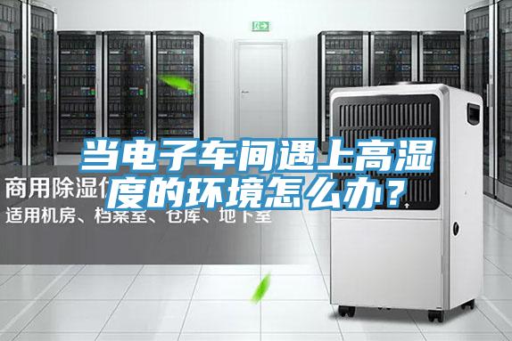 當電子車間遇上高濕度的環境怎麽辦？