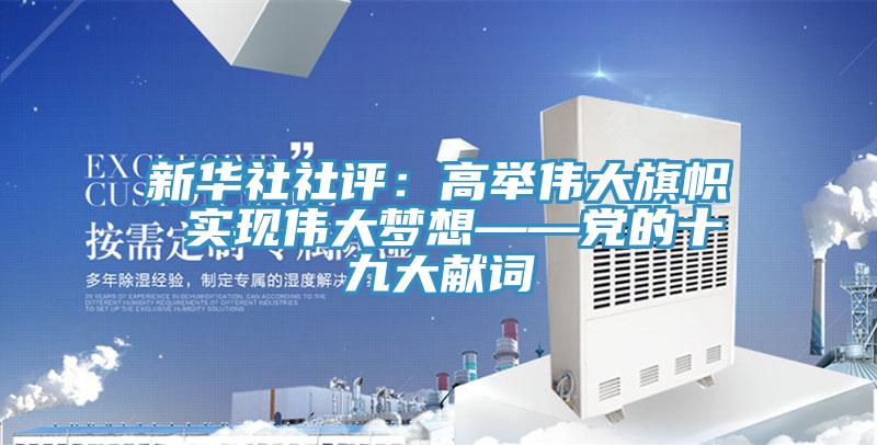 新華社社評：高舉偉大旗幟 實現偉大夢想——黨的十九大獻詞