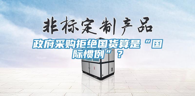 政府采購拒絕國貨算是“國際慣例”？