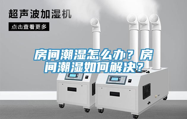 房間潮濕怎麽辦？房間潮濕如何解決？