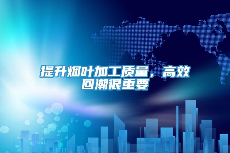 提升煙葉加工質量，高效回潮很重要