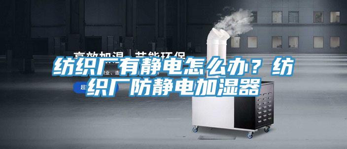 紡織廠有靜電怎麽辦？紡織廠防靜電加濕器