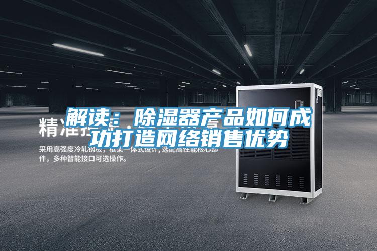 解讀：除濕器產品如何成功打造網絡銷售優勢