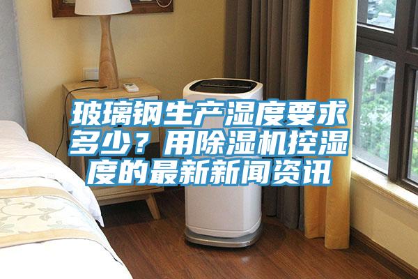 玻璃鋼生產濕度要求多少？用草莓视频污污污污控濕度的最新新聞資訊