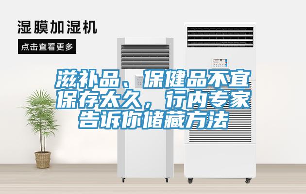 滋補品、保健品不宜保存太久，行內專家告訴你儲藏方法