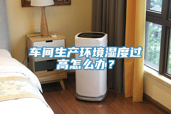 車間生產環境濕度過高怎麽辦？