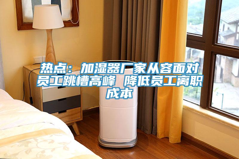 熱點：加濕器廠家從容麵對員工跳槽高峰 降低員工離職成本