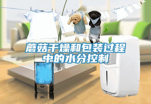 蘑菇幹燥和包裝過程中的水分控製