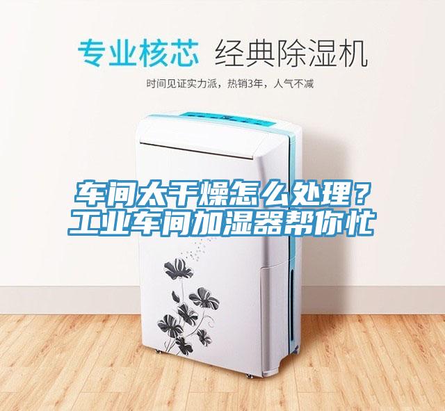 車間太幹燥怎麽處理？工業車間加濕器幫你忙