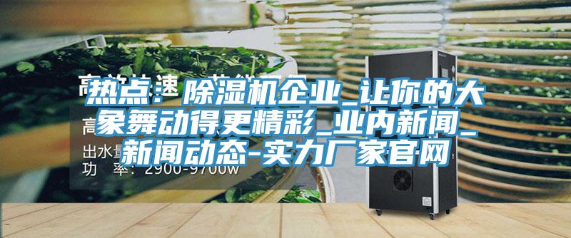 熱點：草莓视频污污污污企業_讓你的大象舞動得更精彩_業內新聞_草莓视频APP成年人-實力廠家官網