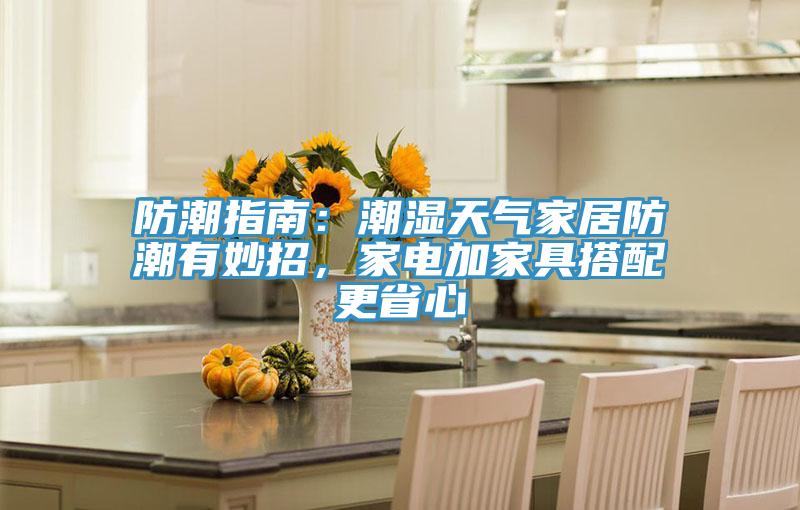 防潮指南：潮濕天氣家居防潮有妙招，家電加家具搭配更省心