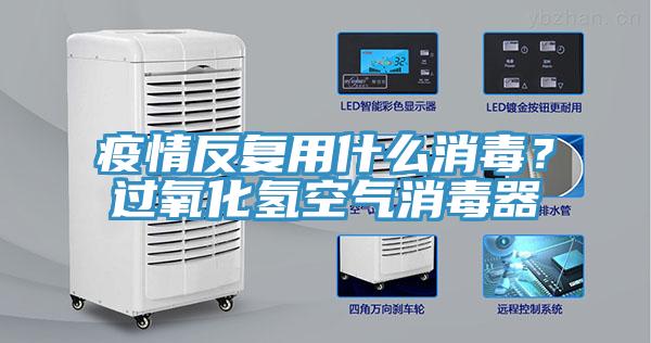 疫情反複用什麽消毒？過氧化氫空氣消毒器