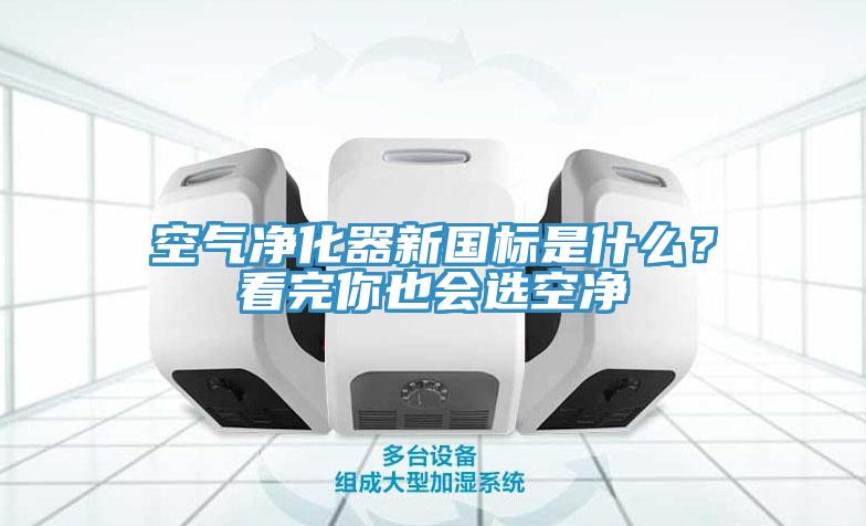 空氣淨化器新國標是什麽？看完你也會選空淨