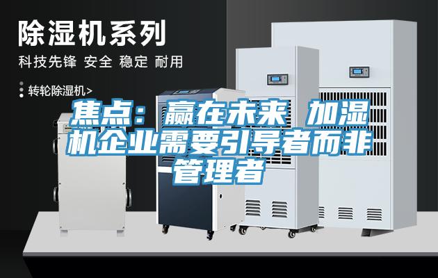 焦點：贏在未來 加濕機企業需要引導者而非管理者