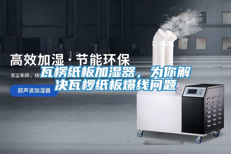 瓦楞紙板加濕器，為你解決瓦欏紙板爆線問題