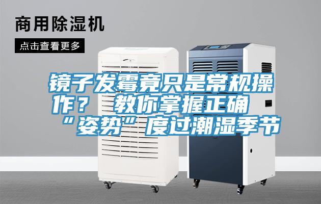 鏡子發黴竟隻是常規操作？ 教你掌握正確“姿勢”度過潮濕季節