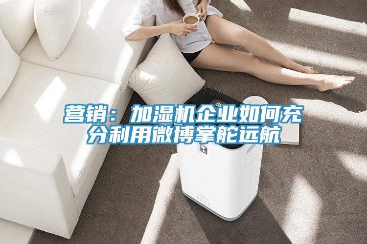 營銷：加濕機企業如何充分利用微博掌舵遠航