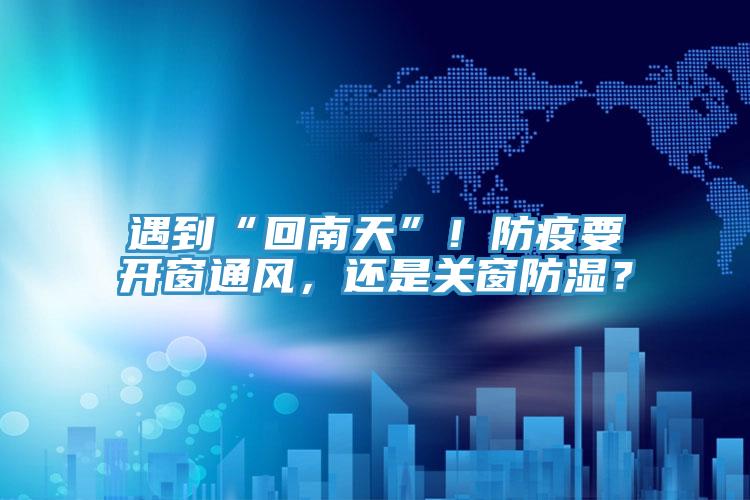 遇到“回南天”！防疫要開窗通風，還是關窗防濕？