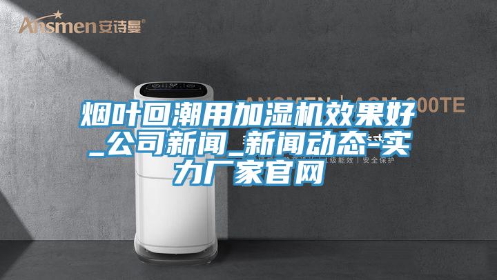 煙葉回潮用加濕機效果好_公司新聞_草莓视频APP成年人-實力廠家官網