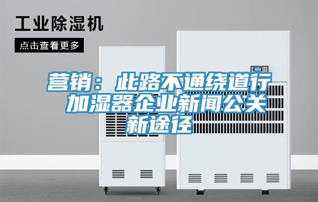 營銷：此路不通繞道行 加濕器企業新聞公關新途徑
