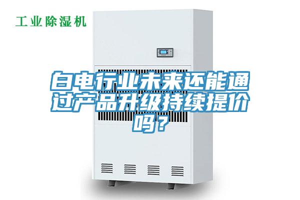 白電行業未來還能通過產品升級持續提價嗎？